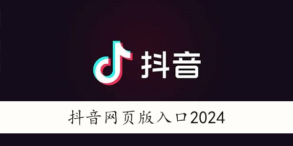 抖音网页版入口地址-抖音网页版观看官网